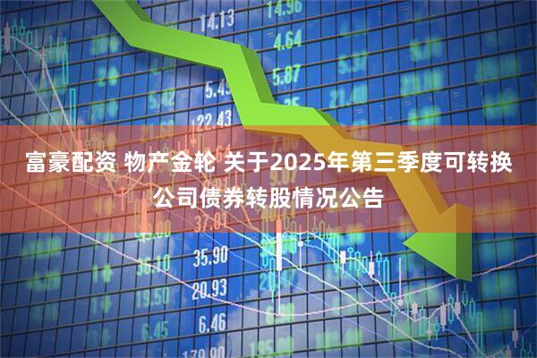 富豪配资 物产金轮 关于2025年第三季度可转换公司债券转股情况公告