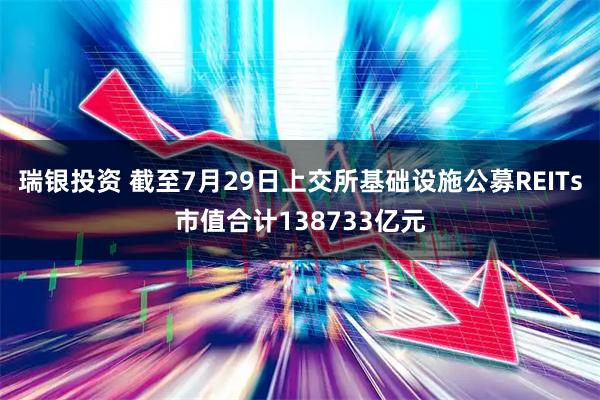 瑞银投资 截至7月29日上交所基础设施公募REITs市值合计138733亿元