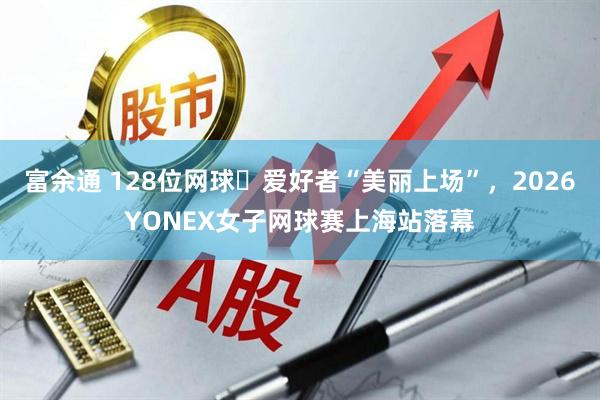 富余通 128位网球​爱好者“美丽上场”，2026YONEX女子网球赛上海站落幕