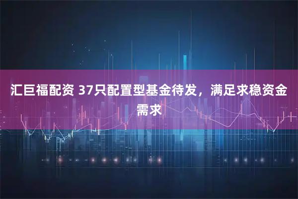 汇巨福配资 37只配置型基金待发，满足求稳资金需求