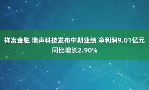 祥富金融 瑞声科技发布中期业绩 净利润9.01亿元同比增长2.90%