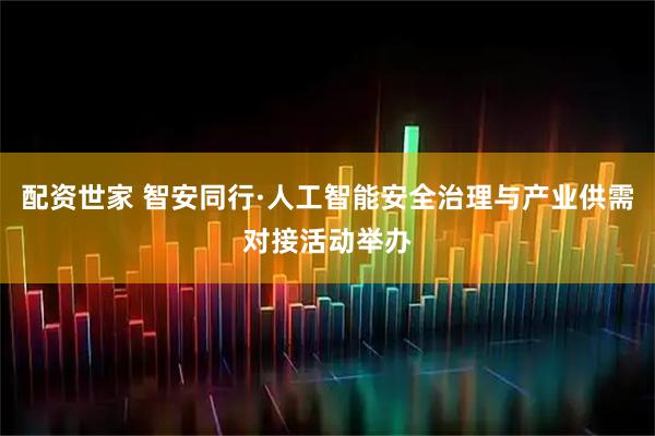 配资世家 智安同行·人工智能安全治理与产业供需对接活动举办