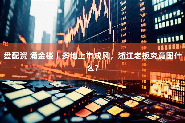 盘配资 涌金楼丨多地上市成风，浙江老板究竟图什么？